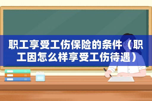 職工享受工傷保險的條件（職工因怎么樣享受工傷待遇）