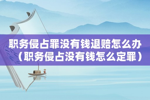 職務侵占罪沒有錢退賠怎么辦（職務侵占沒有錢怎么定罪）