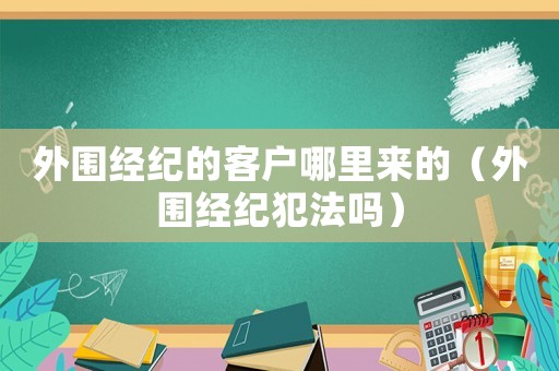 外圍經紀的客戶哪里來的（外圍經紀犯法嗎）