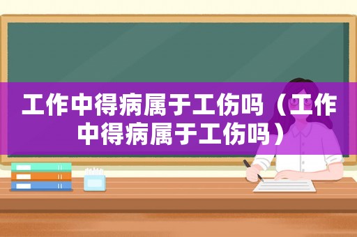 工作中得病屬于工傷嗎（工作中得病屬于工傷嗎）
