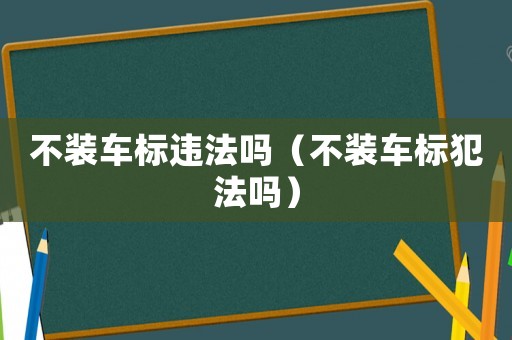 不裝車標(biāo)違法嗎（不裝車標(biāo)犯法嗎）