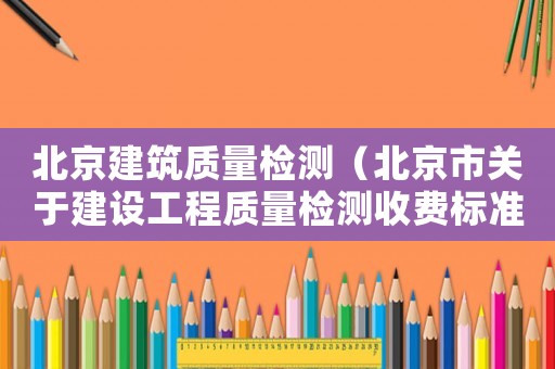 北京建筑質(zhì)量檢測(cè)（北京市關(guān)于建設(shè)工程質(zhì)量檢測(cè)收費(fèi)標(biāo)準(zhǔn)的函）