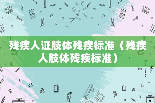 殘疾人證肢體殘疾標準（殘疾人肢體殘疾標準）