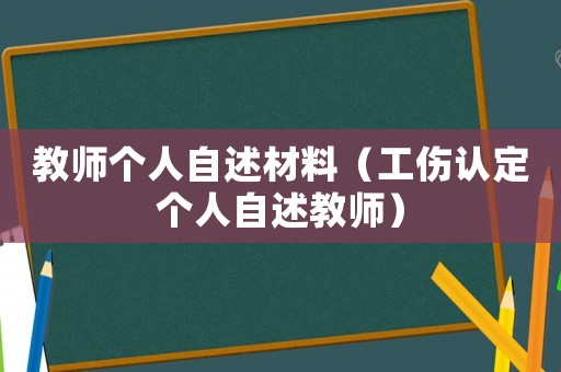 教師個人自述材料（工傷認定個人自述教師）