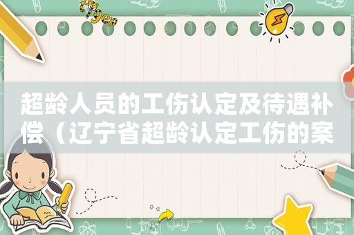 超齡人員的工傷認定及待遇補償（遼寧省超齡認定工傷的案件）