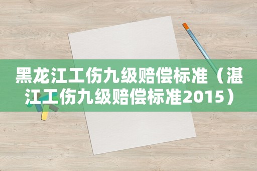 黑龍江工傷九級賠償標準（湛江工傷九級賠償標準2015）