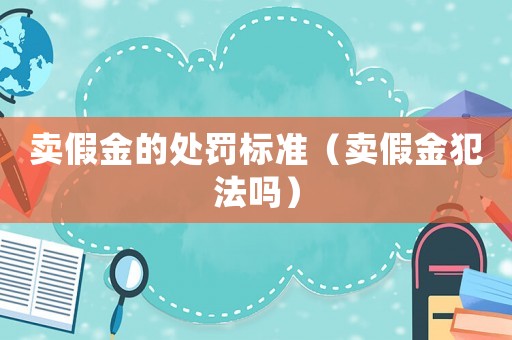 賣假金的處罰標準（賣假金犯法嗎）