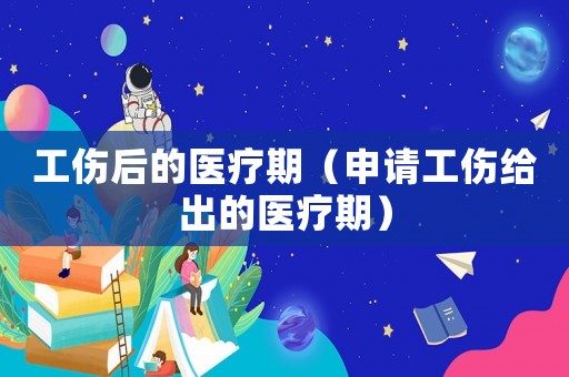 工傷后的醫療期（申請工傷給出的醫療期）
