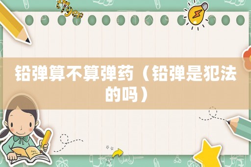 鉛彈算不算彈藥（鉛彈是犯法的嗎）