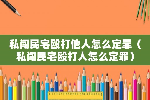 私闖民宅毆打他人怎么定罪（私闖民宅毆打人怎么定罪）