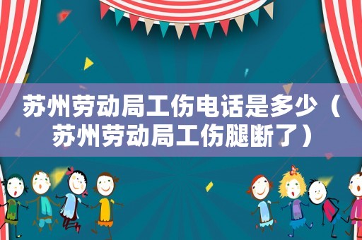 蘇州勞動局工傷電話是多少（蘇州勞動局工傷腿斷了）