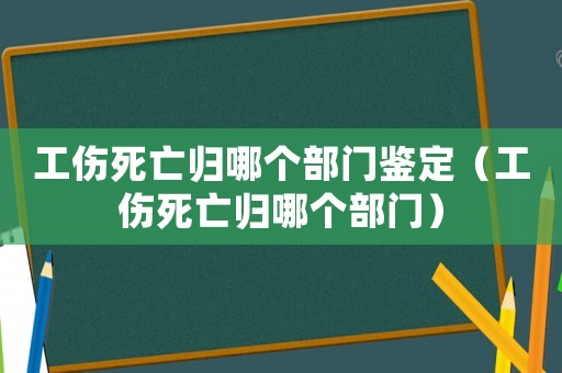工傷死亡歸哪個部門鑒定（工傷死亡歸哪個部門）
