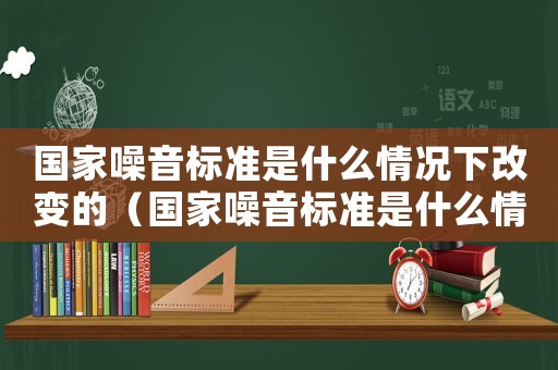 國家噪音標準是什么情況下改變的（國家噪音標準是什么情況）
