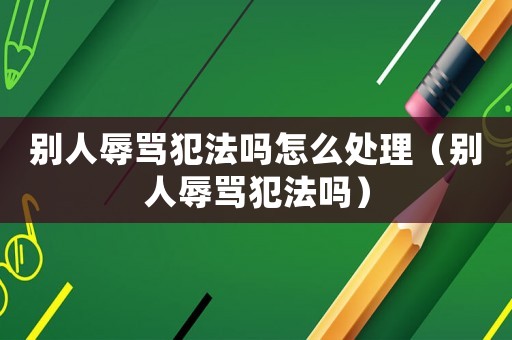 別人辱罵犯法嗎怎么處理（別人辱罵犯法嗎）