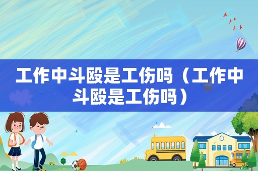 工作中斗毆是工傷嗎（工作中斗毆是工傷嗎）