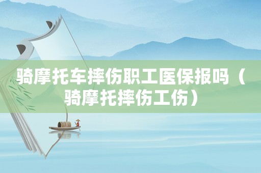 騎摩托車摔傷職工醫(yī)保報嗎（騎摩托摔傷工傷）