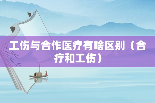 工傷與合作醫療有啥區別（合療和工傷）