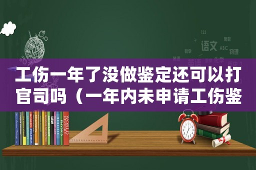 工傷一年了沒做鑒定還可以打官司嗎（一年內未申請工傷鑒定）