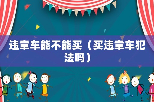 違章車(chē)能不能買(mǎi)（買(mǎi)違章車(chē)犯法嗎）