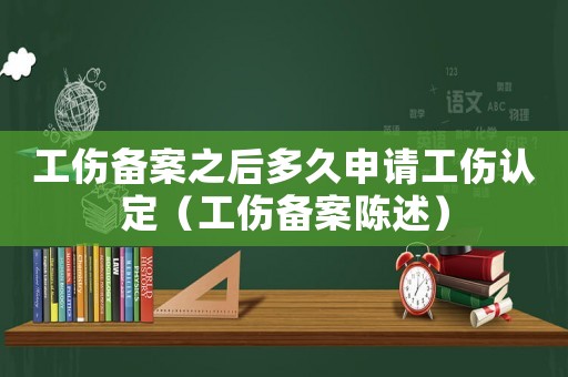 工傷備案之后多久申請工傷認(rèn)定（工傷備案陳述）