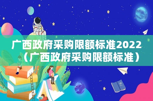 廣西政府采購限額標準2022（廣西政府采購限額標準）