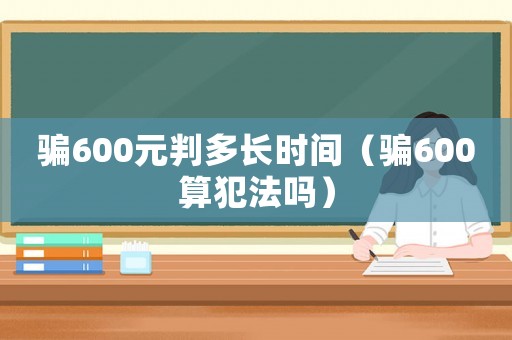 騙600元判多長時間（騙600算犯法嗎）