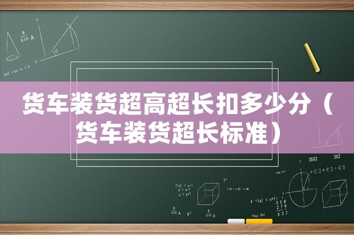 貨車裝貨超高超長扣多少分（貨車裝貨超長標準）
