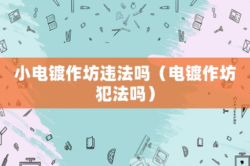 小電鍍作坊違法嗎（電鍍作坊犯法嗎）