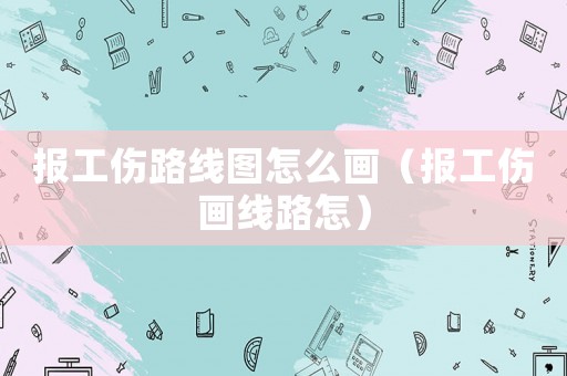 報工傷路線圖怎么畫（報工傷畫線路怎）
