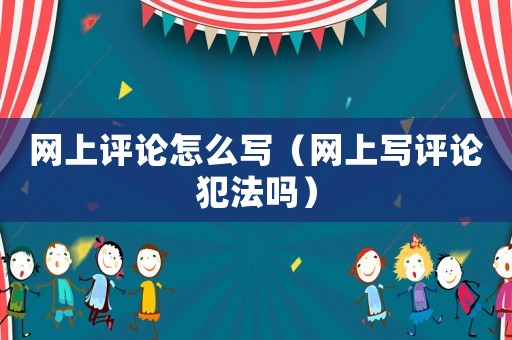 網上評論怎么寫（網上寫評論犯法嗎）