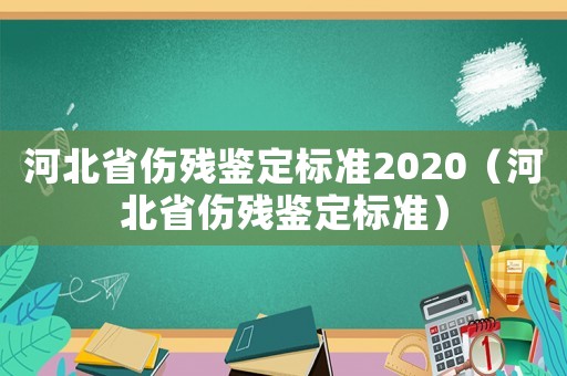 河北省傷殘鑒定標(biāo)準(zhǔn)2020（河北省傷殘鑒定標(biāo)準(zhǔn)）