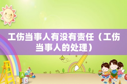 工傷當事人有沒有責任（工傷當事人的處理）