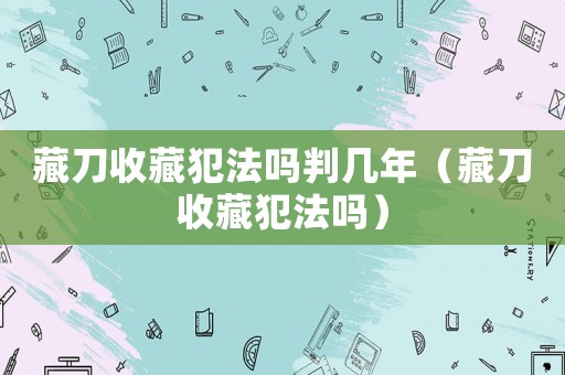 藏刀收藏犯法嗎判幾年（藏刀收藏犯法嗎）