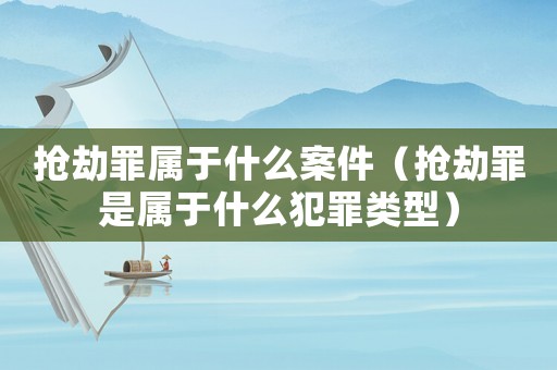 搶劫罪屬于什么案件（搶劫罪是屬于什么犯罪類型）