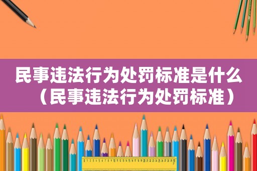 民事違法行為處罰標準是什么（民事違法行為處罰標準）