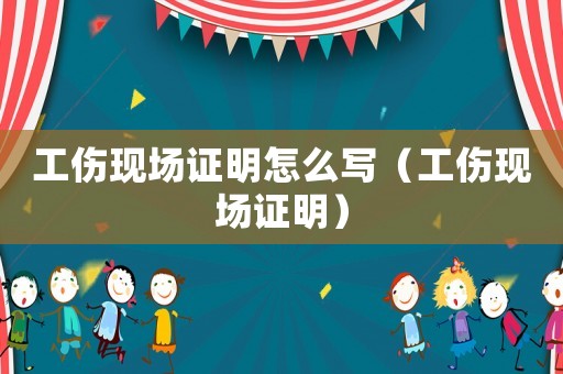 工傷現(xiàn)場(chǎng)證明怎么寫(xiě)（工傷現(xiàn)場(chǎng)證明）