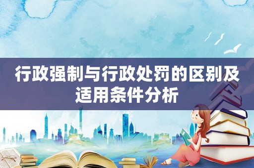 行政強制與行政處罰的區別及適用條件分析