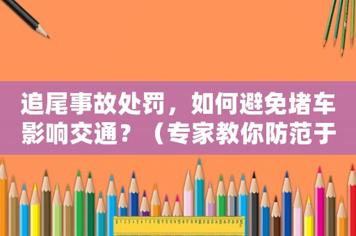 追尾事故處罰，如何避免堵車影響交通？（專家教你防范于未然）