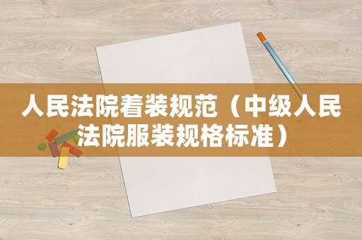 人民法院著裝規范（中級人民法院服裝規格標準）