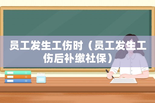 員工發生工傷時（員工發生工傷后補繳社保）