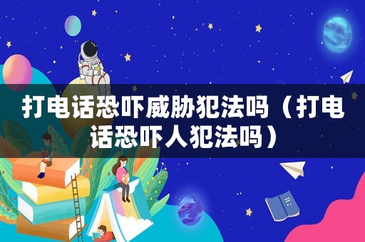 打電話恐嚇威脅犯法嗎（打電話恐嚇人犯法嗎）