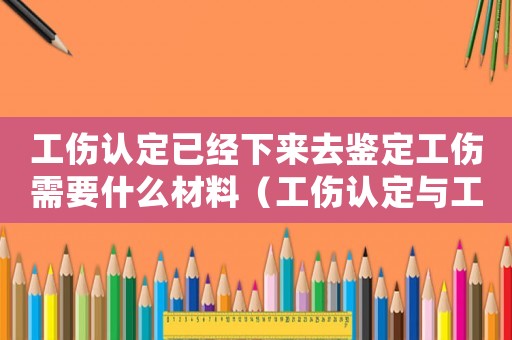 工傷認(rèn)定已經(jīng)下來去鑒定工傷需要什么材料（工傷認(rèn)定與工傷爭(zhēng)議處理）
