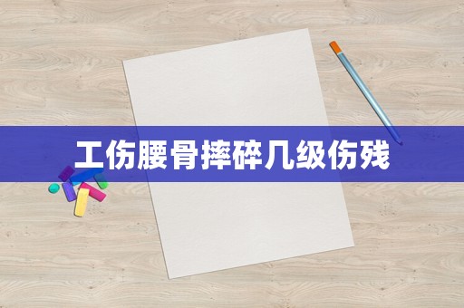 工傷腰骨摔碎幾級傷殘