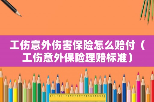 工傷意外傷害保險怎么賠付（工傷意外保險理賠標準）