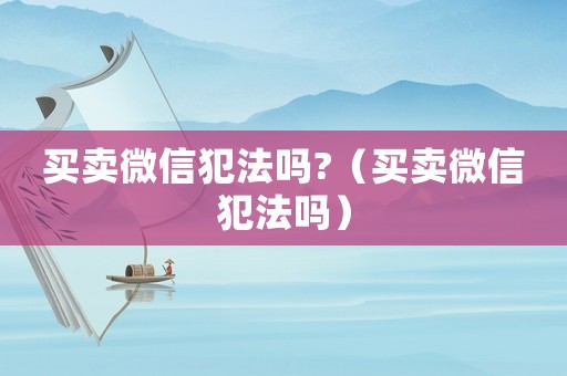 買賣微信犯法嗎?（買賣微信犯法嗎）