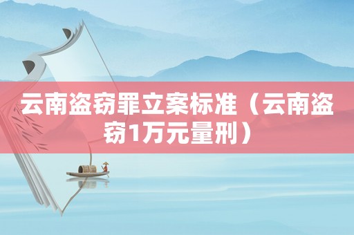云南盜竊罪立案標準（云南盜竊1萬元量刑）