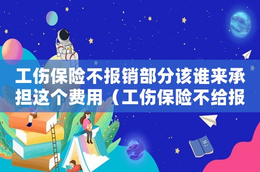工傷保險不報銷部分該誰來承擔這個費用（工傷保險不給報銷的部分怎么辦）