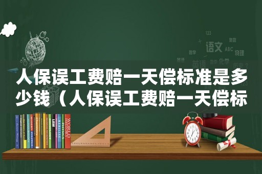 人保誤工費(fèi)賠一天償標(biāo)準(zhǔn)是多少錢（人保誤工費(fèi)賠一天償標(biāo)準(zhǔn)）