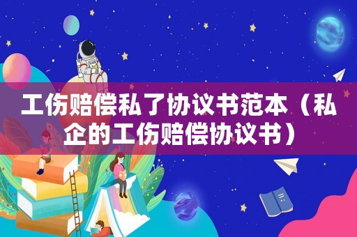 工傷賠償私了協議書范本（私企的工傷賠償協議書）