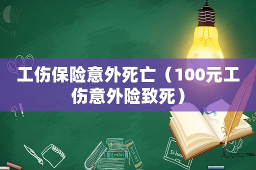 工傷保險意外死亡（100元工傷意外險致死）